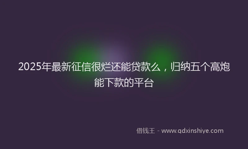 2025年最新征信很烂还能贷款么，归纳五个高炮能下款的平台