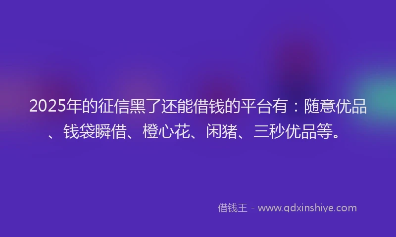 2025年的征信黑了还能借钱的平台有：随意优品、钱袋瞬借、橙心花、闲猪、三秒优品等。