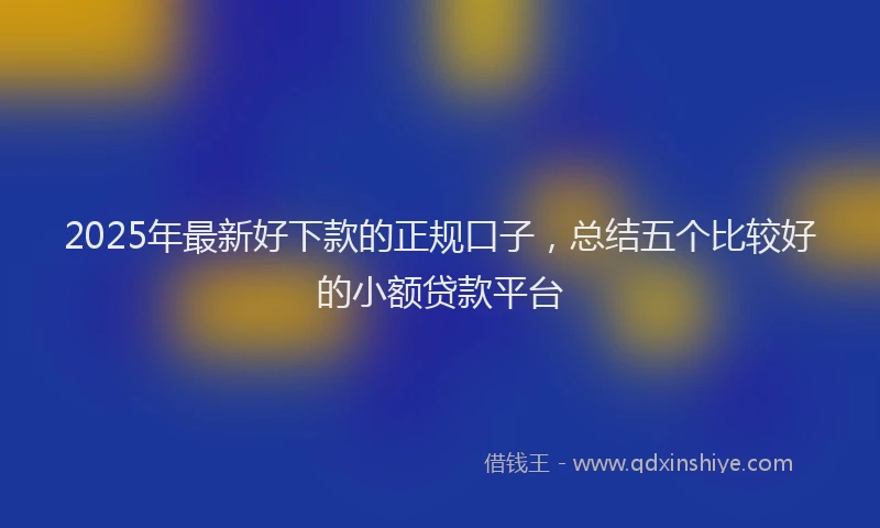 2025年最新好下款的正规口子，总结五个比较好的小额贷款平台