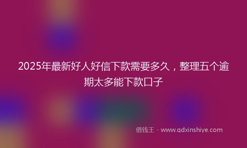 2025年最新好人好信下款需要多久，整理五个逾期太多能下款口子