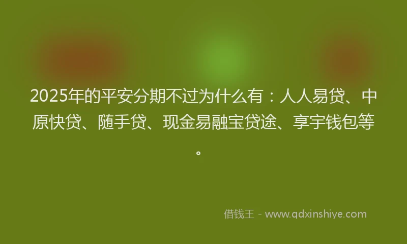 2025年的平安分期不过为什么有：人人易贷、中原快贷、随手贷、现金易融宝贷途、享宇钱包等。