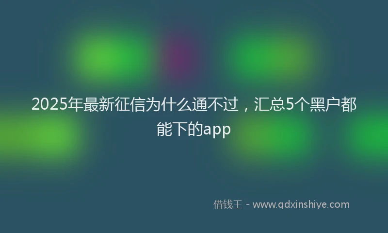 2025年最新征信为什么通不过，汇总5个黑户都能下的app