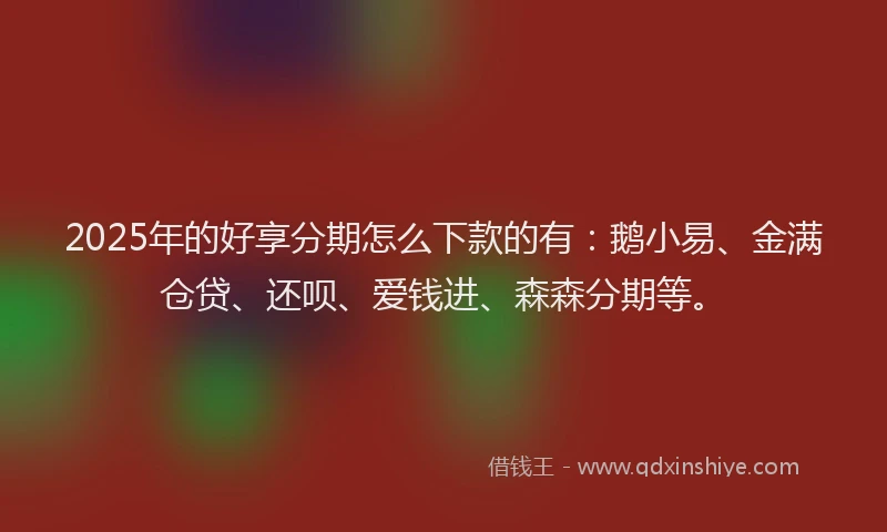 2025年的好享分期怎么下款的有：鹅小易、金满仓贷、还呗、爱钱进、森森分期等。