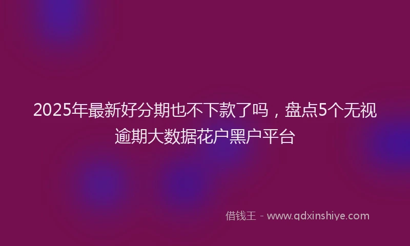 2025年最新好分期也不下款了吗，盘点5个无视逾期大数据花户黑户平台