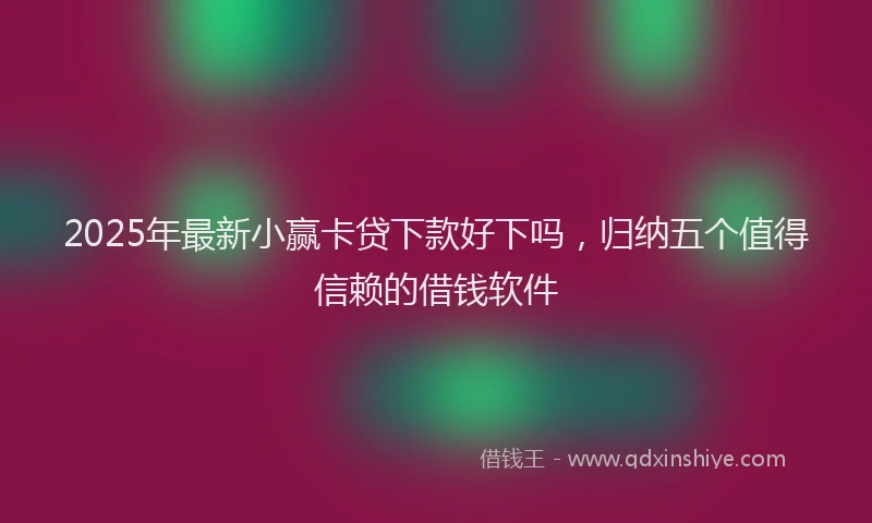 2025年最新小赢卡贷下款好下吗，归纳五个值得信赖的借钱软件