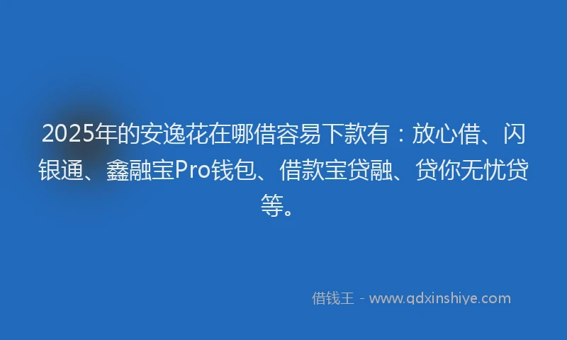 2025年的安逸花在哪借容易下款有：放心借、闪银通、鑫融宝Pro钱包、借款宝贷融、贷你无忧贷等。