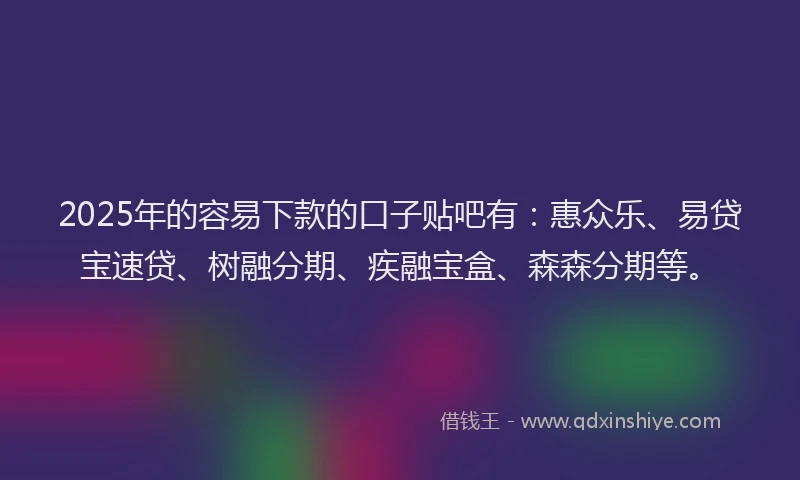 2025年的容易下款的口子贴吧有：惠众乐、易贷宝速贷、树融分期、疾融宝盒、森森分期等。