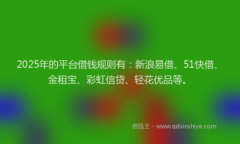 2025年的平台借钱规则有：新浪易借、51快借、金租宝、彩虹信贷、轻花优品等。