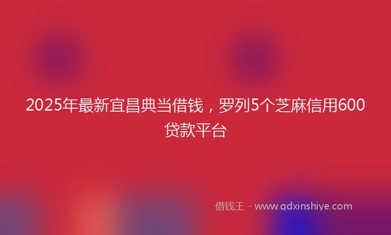 2025年最新宜昌典当借钱，罗列5个芝麻信用600贷款平台