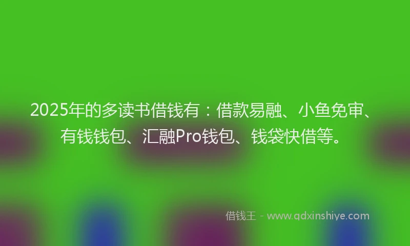 2025年的多读书借钱有：借款易融、小鱼免审、有钱钱包、汇融Pro钱包、钱袋快借等。