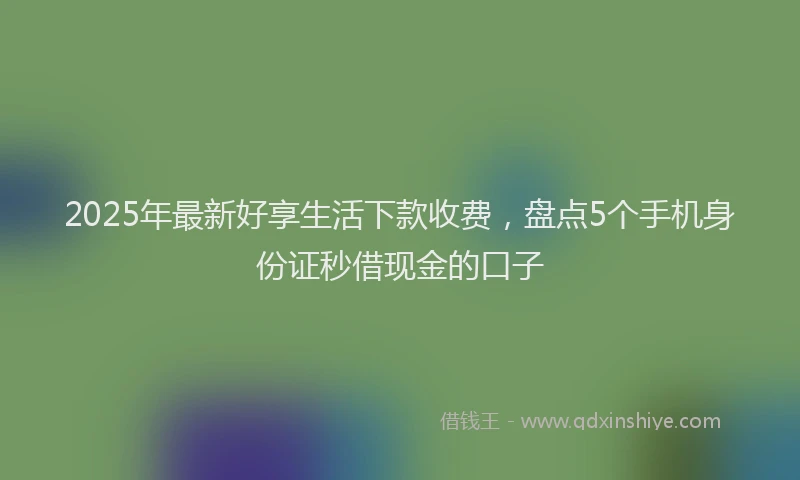 2025年最新好享生活下款收费，盘点5个手机身份证秒借现金的口子
