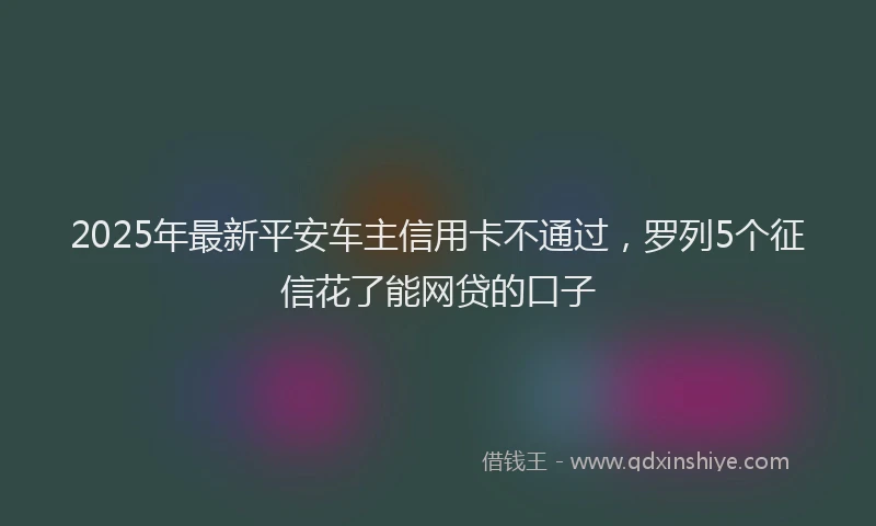 2025年最新平安车主信用卡不通过，罗列5个征信花了能网贷的口子