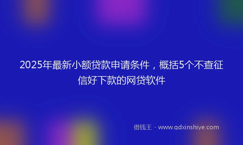 2025年最新小额贷款申请条件，概括5个不查征信好下款的网贷软件