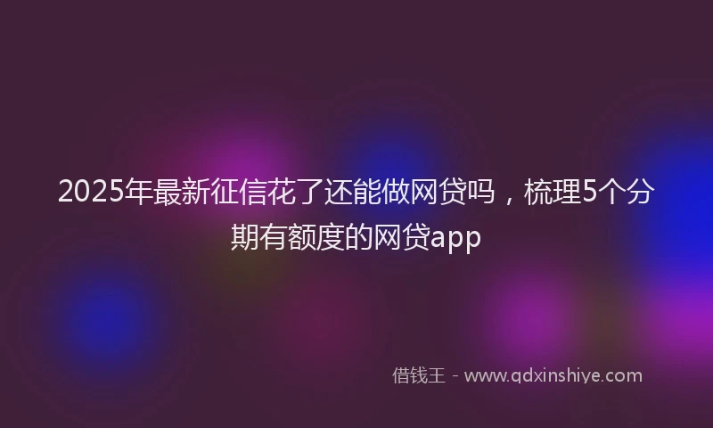 2025年最新征信花了还能做网贷吗，梳理5个分期有额度的网贷app