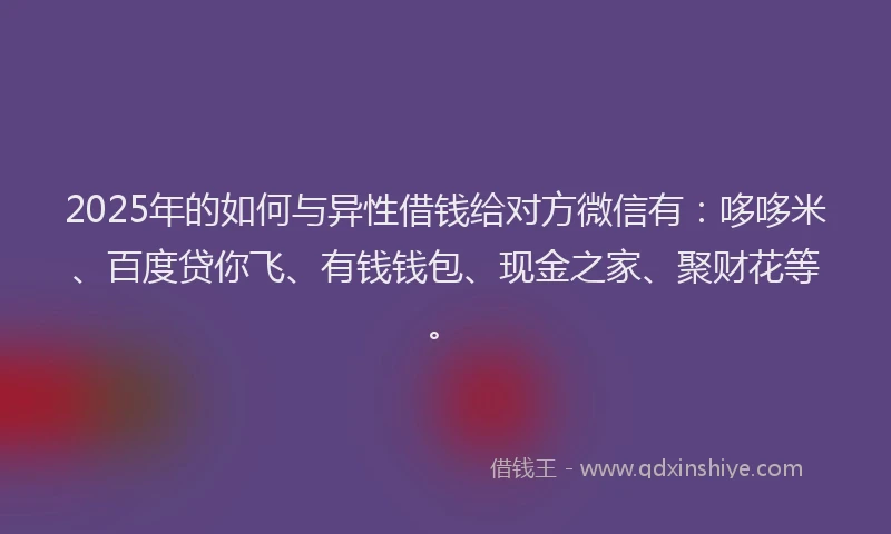 2025年的如何与异性借钱给对方微信有：哆哆米、百度贷你飞、有钱钱包、现金之家、聚财花等。