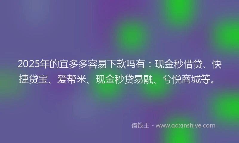 2025年的宜多多容易下款吗有：现金秒借贷、快捷贷宝、爱帮米、现金秒贷易融、兮悦商城等。