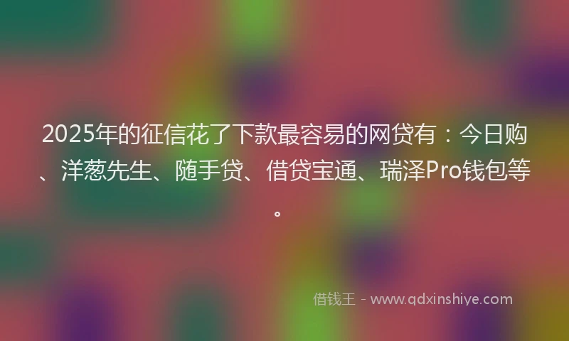 2025年的征信花了下款最容易的网贷有：今日购、洋葱先生、随手贷、借贷宝通、瑞泽Pro钱包等。