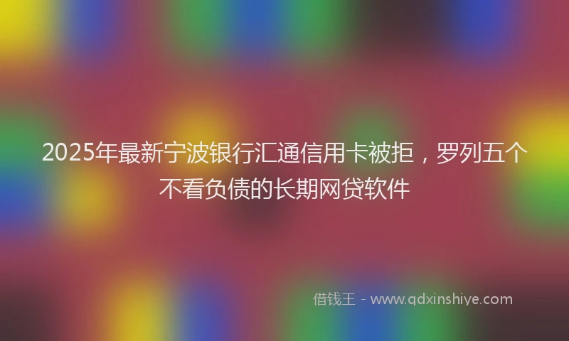 2025年最新宁波银行汇通信用卡被拒，罗列五个不看负债的长期网贷软件