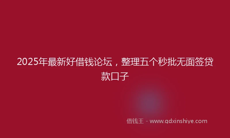 2025年最新好借钱论坛，整理五个秒批无面签贷款口子