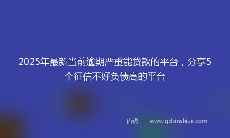 2025年最新当前逾期严重能贷款的平台，分享5个征信不好负债高的平台