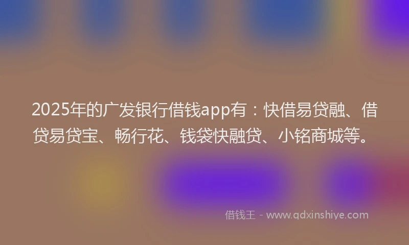 2025年的广发银行借钱app有：快借易贷融、借贷易贷宝、畅行花、钱袋快融贷、小铭商城等。
