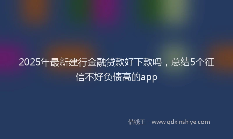 2025年最新建行金融贷款好下款吗，总结5个征信不好负债高的app