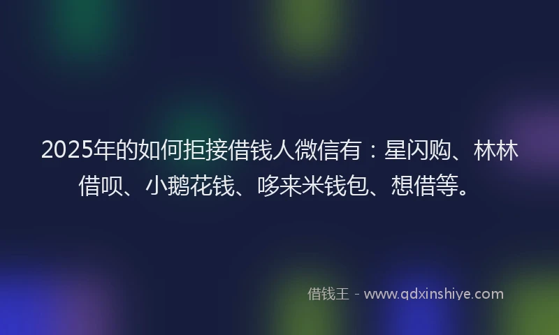 2025年的如何拒接借钱人微信有：星闪购、林林借呗、小鹅花钱、哆来米钱包、想借等。
