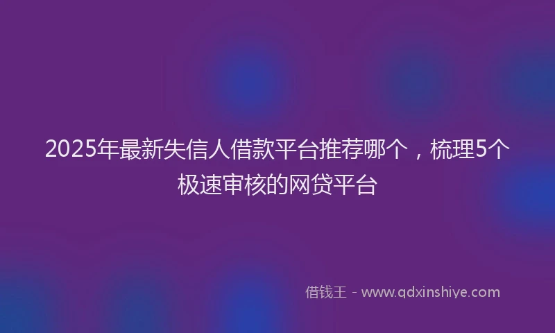 2025年最新失信人借款平台推荐哪个，梳理5个极速审核的网贷平台