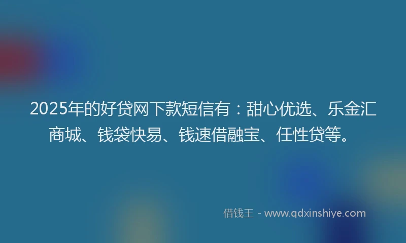 2025年的好贷网下款短信有：甜心优选、乐金汇商城、钱袋快易、钱速借融宝、任性贷等。