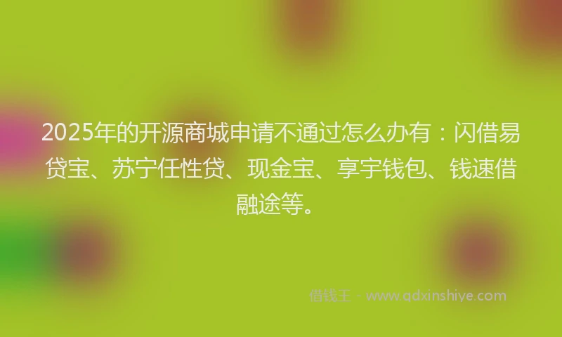2025年的开源商城申请不通过怎么办有：闪借易贷宝、苏宁任性贷、现金宝、享宇钱包、钱速借融途等。