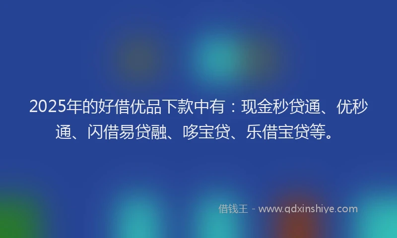 2025年的好借优品下款中有：现金秒贷通、优秒通、闪借易贷融、哆宝贷、乐借宝贷等。