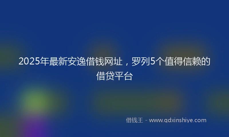 2025年最新安逸借钱网址，罗列5个值得信赖的借贷平台