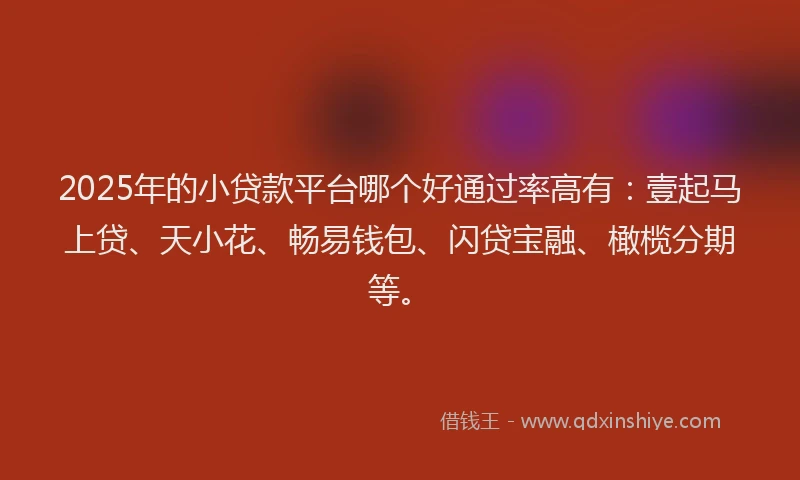2025年的小贷款平台哪个好通过率高有：壹起马上贷、天小花、畅易钱包、闪贷宝融、橄榄分期等。