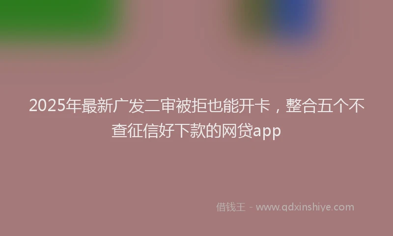 2025年最新广发二审被拒也能开卡，整合五个不查征信好下款的网贷app