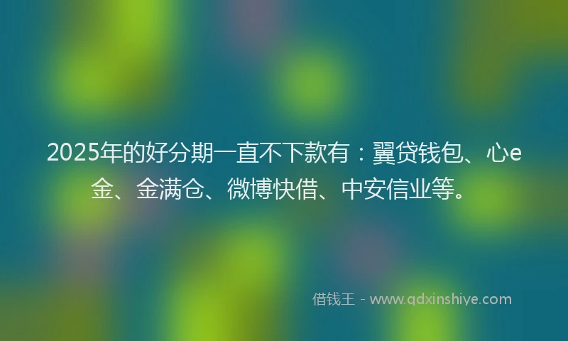 2025年的好分期一直不下款有：翼贷钱包、心e金、金满仓、微博快借、中安信业等。