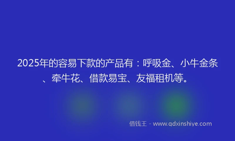 2025年的容易下款的产品有：呼吸金、小牛金条、牵牛花、借款易宝、友福租机等。