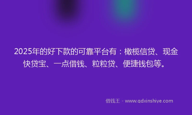2025年的好下款的可靠平台有：橄榄信贷、现金快贷宝、一点借钱、粒粒贷、便捷钱包等。