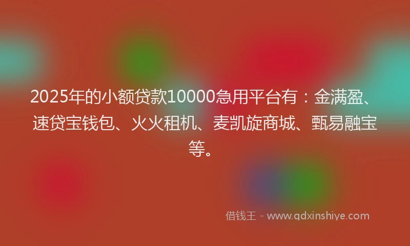 2025年的小额贷款10000急用平台有：金满盈、速贷宝钱包、火火租机、麦凯旋商城、甄易融宝等。
