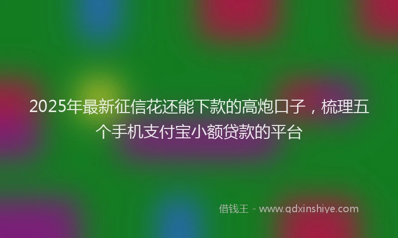 2025年最新征信花还能下款的高炮口子，梳理五个手机支付宝小额贷款的平台