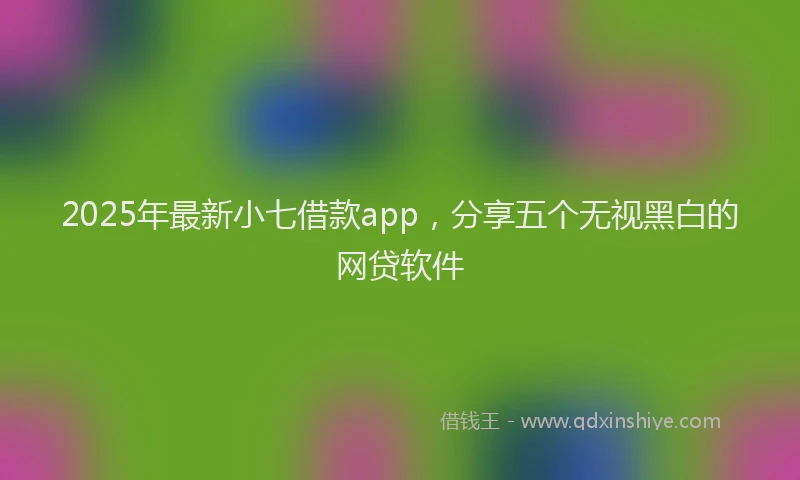 2025年最新小七借款app，分享五个无视黑白的网贷软件