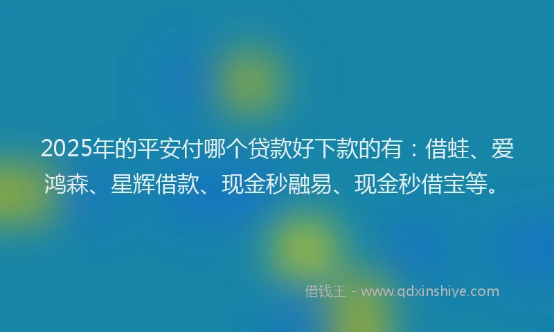 2025年的平安付哪个贷款好下款的有：借蛙、爱鸿森、星辉借款、现金秒融易、现金秒借宝等。