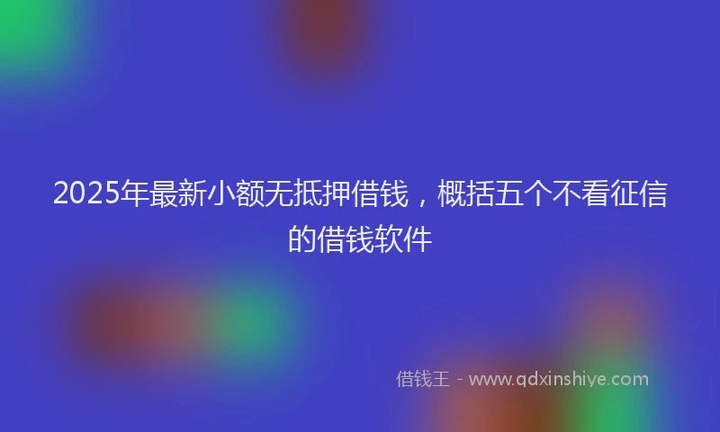 2025年最新小额无抵押借钱，概括五个不看征信的借钱软件