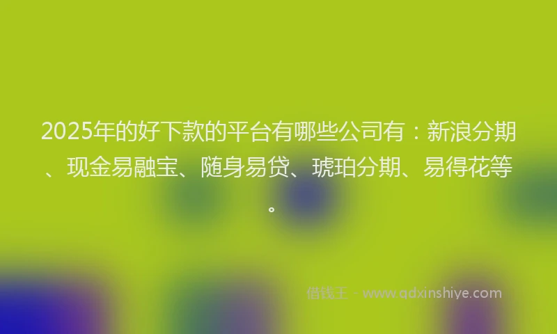 2025年的好下款的平台有哪些公司有：新浪分期、现金易融宝、随身易贷、琥珀分期、易得花等。