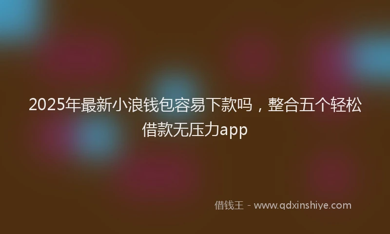 2025年最新小浪钱包容易下款吗，整合五个轻松借款无压力app