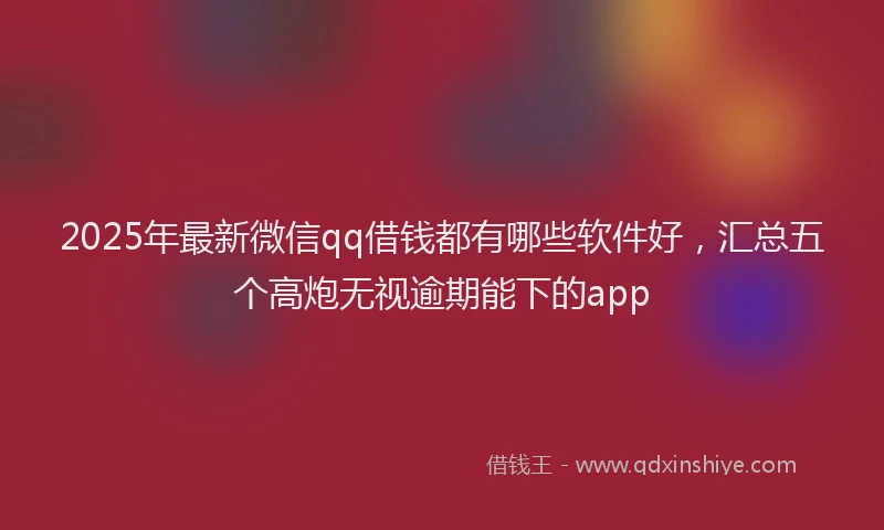 2025年最新微信qq借钱都有哪些软件好，汇总五个高炮无视逾期能下的app