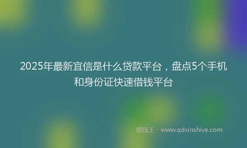 2025年最新宜信是什么贷款平台，盘点5个手机和身份证快速借钱平台