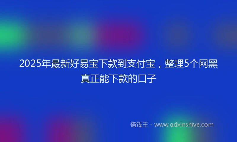 2025年最新好易宝下款到支付宝，整理5个网黑真正能下款的口子