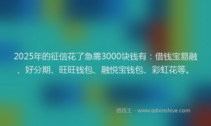 2025年的征信花了急需3000块钱有：借钱宝易融、好分期、旺旺钱包、融悦宝钱包、彩虹花等。