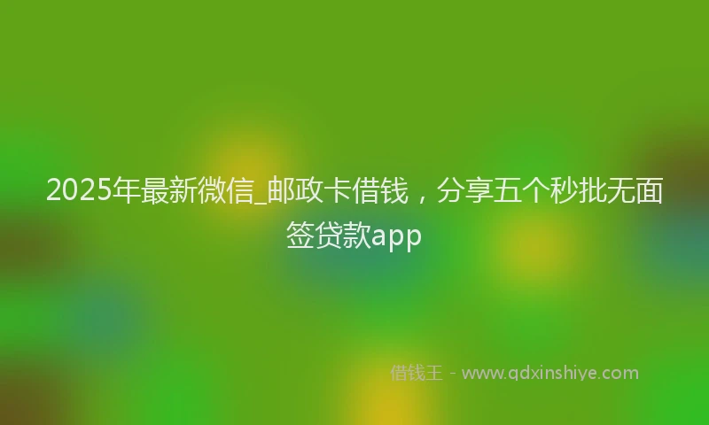 2025年最新微信_邮政卡借钱，分享五个秒批无面签贷款app