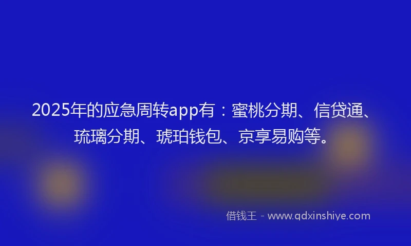 2025年的应急周转app有：蜜桃分期、信贷通、琉璃分期、琥珀钱包、京享易购等。